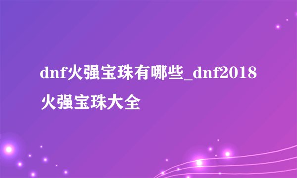 dnf火强宝珠有哪些_dnf2018火强宝珠大全