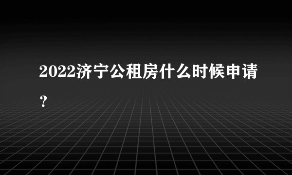 2022济宁公租房什么时候申请？