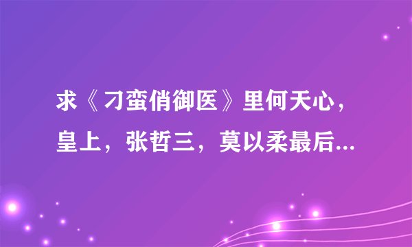 求《刁蛮俏御医》里何天心，皇上，张哲三，莫以柔最后的结局如何