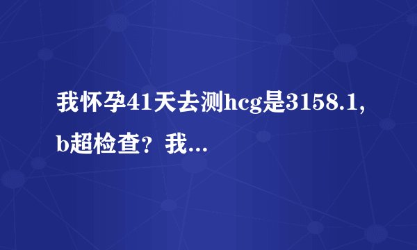 我怀孕41天去测hcg是3158.1,b超检查？我怀孕41天去测h...