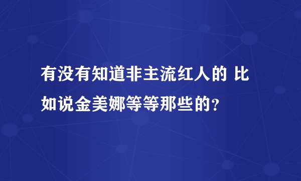 有没有知道非主流红人的 比如说金美娜等等那些的？