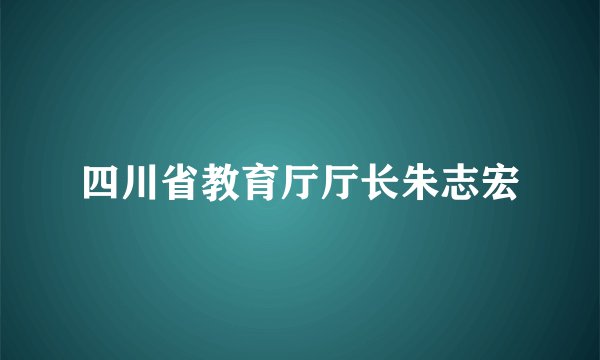 四川省教育厅厅长朱志宏