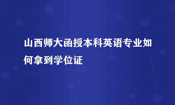 山西师大函授本科英语专业如何拿到学位证