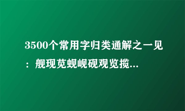 3500个常用字归类通解之一见：舰现苋蚬岘砚观览揽缆榄规窥