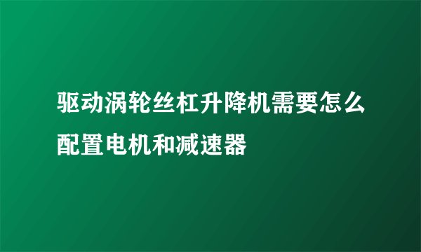 驱动涡轮丝杠升降机需要怎么配置电机和减速器