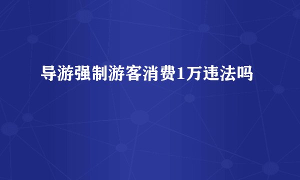 导游强制游客消费1万违法吗
