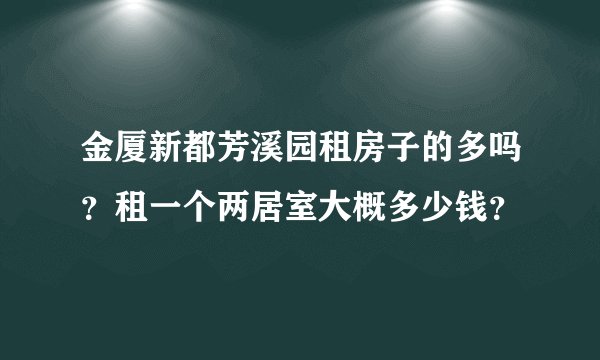 金厦新都芳溪园租房子的多吗？租一个两居室大概多少钱？