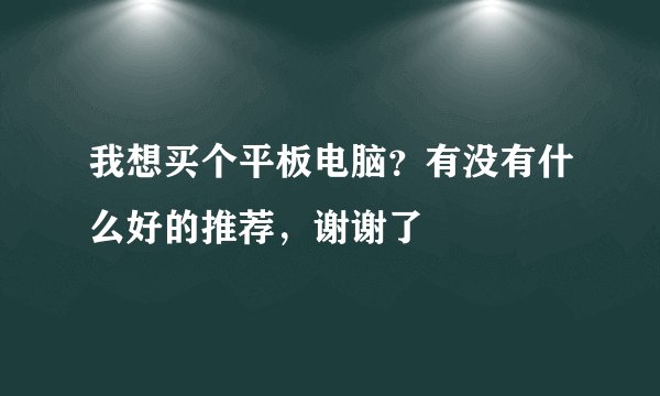 我想买个平板电脑？有没有什么好的推荐，谢谢了