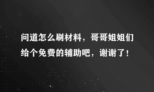 问道怎么刷材料，哥哥姐姐们给个免费的辅助吧，谢谢了！