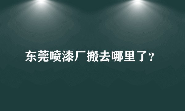 东莞喷漆厂搬去哪里了？