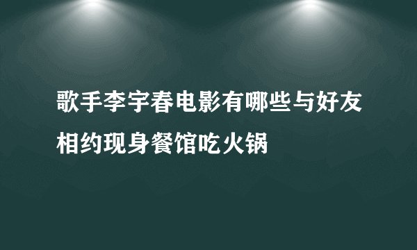 歌手李宇春电影有哪些与好友相约现身餐馆吃火锅