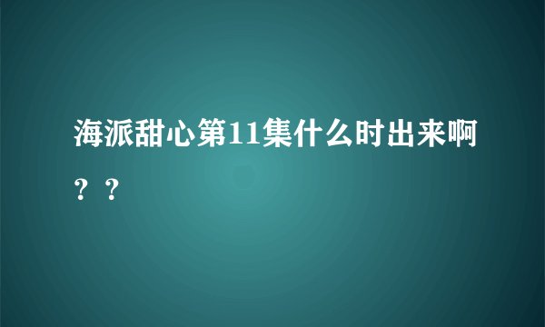 海派甜心第11集什么时出来啊？？
