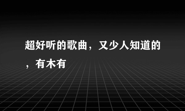 超好听的歌曲，又少人知道的，有木有