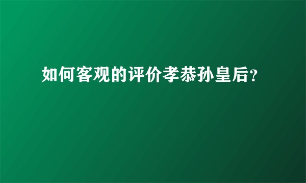 如何客观的评价孝恭孙皇后？