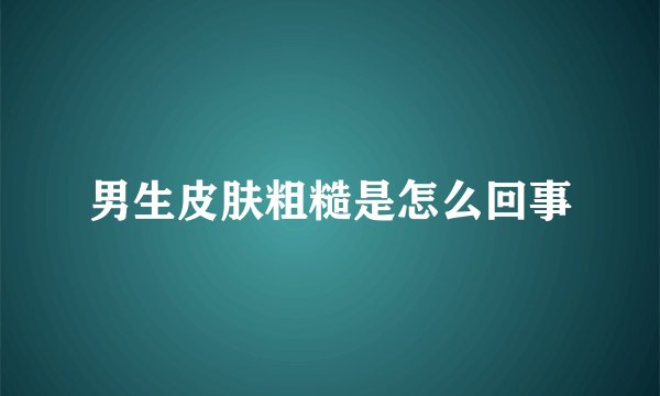 男生皮肤粗糙是怎么回事