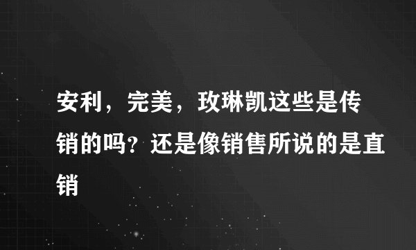 安利，完美，玫琳凯这些是传销的吗？还是像销售所说的是直销