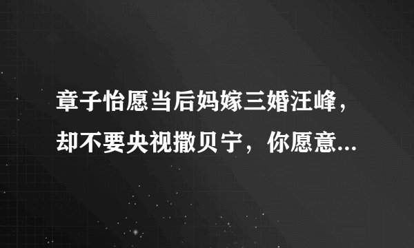 章子怡愿当后妈嫁三婚汪峰，却不要央视撒贝宁，你愿意出嫁就当后妈么？