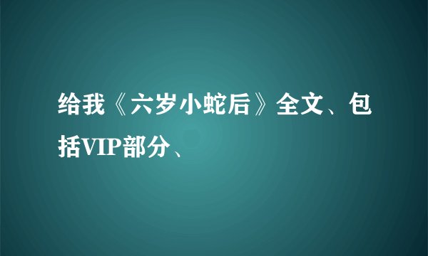 给我《六岁小蛇后》全文、包括VIP部分、