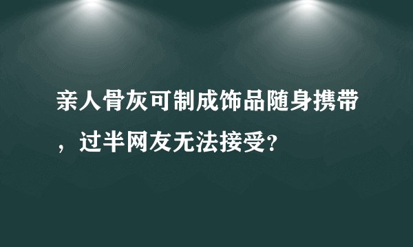 亲人骨灰可制成饰品随身携带，过半网友无法接受？