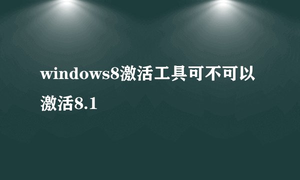 windows8激活工具可不可以激活8.1