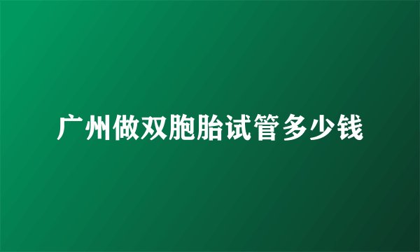 广州做双胞胎试管多少钱
