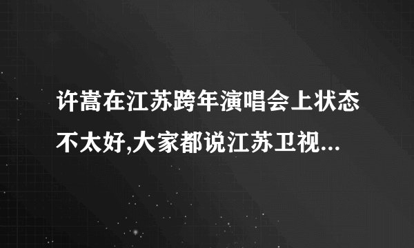 许嵩在江苏跨年演唱会上状态不太好,大家都说江苏卫视在整许嵩,没把伴奏传耳机里,或是耳机里全都是噪音