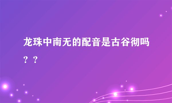 龙珠中南无的配音是古谷彻吗？？