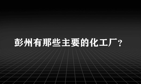 彭州有那些主要的化工厂？