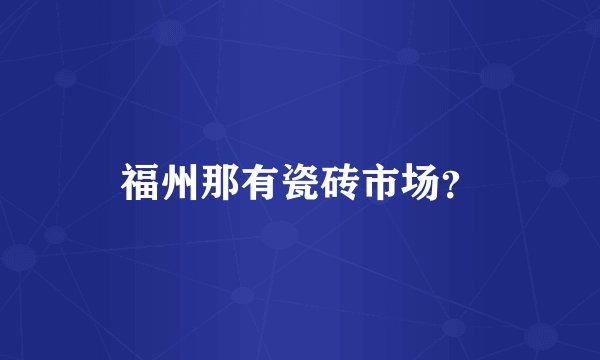 福州那有瓷砖市场？
