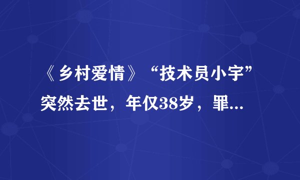 《乡村爱情》“技术员小宇”突然去世，年仅38岁，罪魁祸首是这？