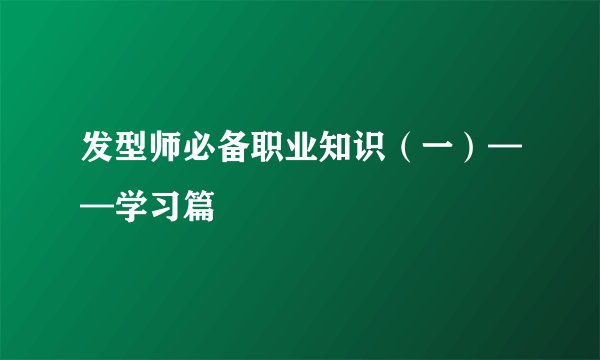发型师必备职业知识（一）——学习篇