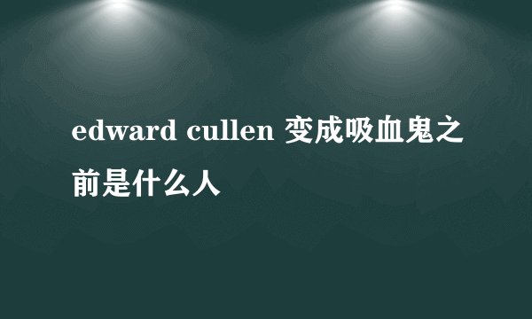 edward cullen 变成吸血鬼之前是什么人