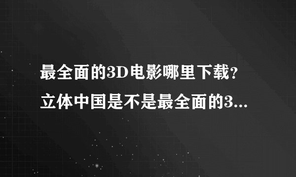 最全面的3D电影哪里下载？立体中国是不是最全面的3D电影网站？
