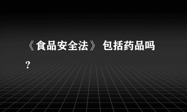 《食品安全法》 包括药品吗？