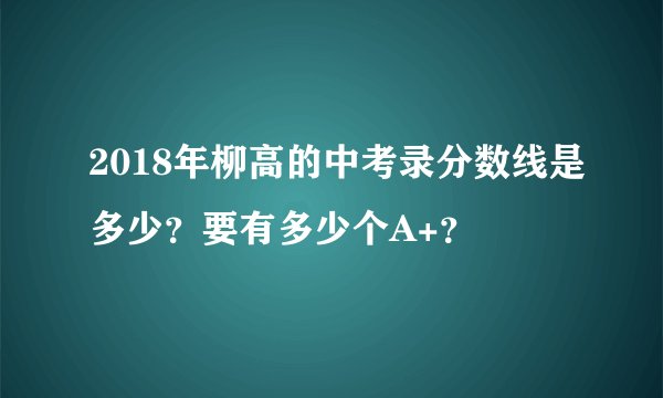 2018年柳高的中考录分数线是多少？要有多少个A+？