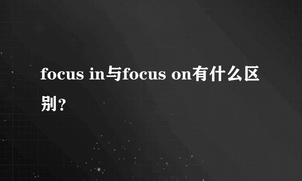 focus in与focus on有什么区别？