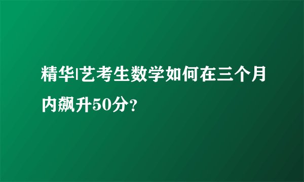 精华|艺考生数学如何在三个月内飙升50分？