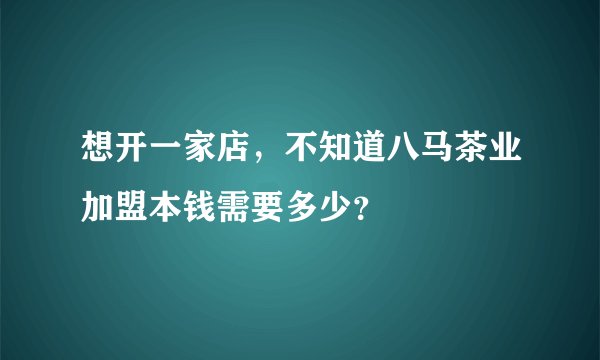 想开一家店，不知道八马茶业加盟本钱需要多少？