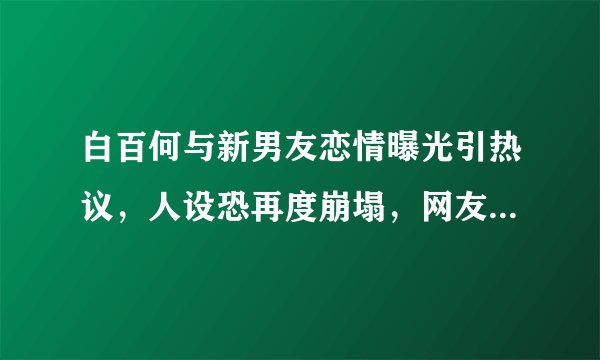 白百何与新男友恋情曝光引热议，人设恐再度崩塌，网友：两人绝配
