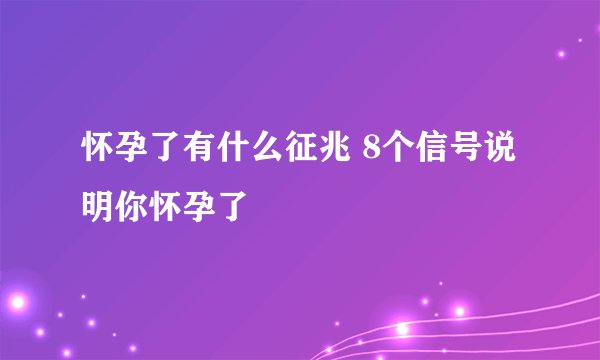 怀孕了有什么征兆 8个信号说明你怀孕了