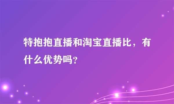 特抱抱直播和淘宝直播比，有什么优势吗？