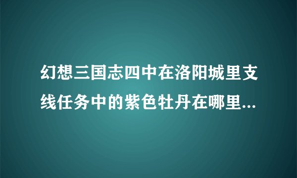 幻想三国志四中在洛阳城里支线任务中的紫色牡丹在哪里找啊？？？？