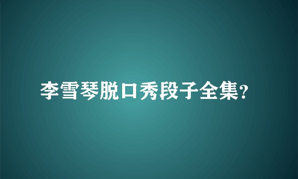 李雪琴脱口秀段子全集？