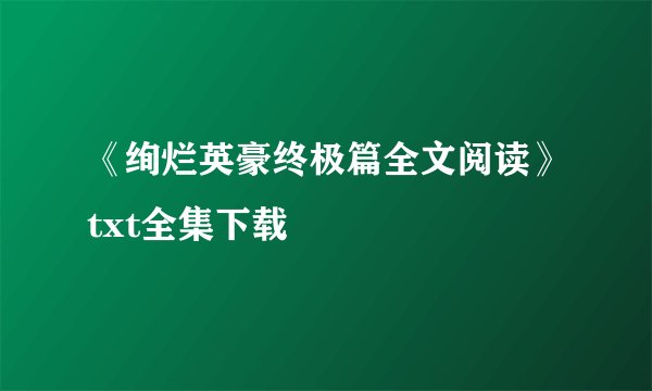 《绚烂英豪终极篇全文阅读》txt全集下载