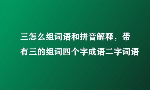 三怎么组词语和拼音解释，带有三的组词四个字成语二字词语