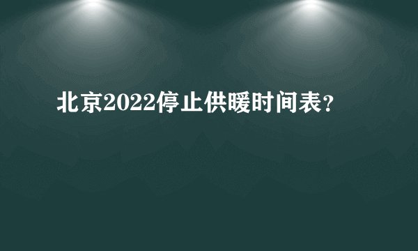 北京2022停止供暖时间表？