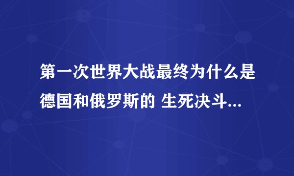 第一次世界大战最终为什么是德国和俄罗斯的 生死决斗来决定战争胜负啊？