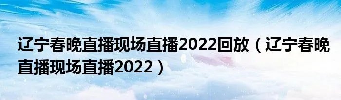 辽宁春晚直播现场直播2022回放（辽宁春晚直播现场直播2022）