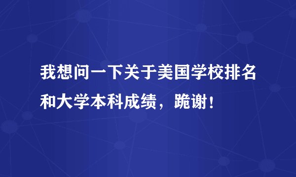 我想问一下关于美国学校排名和大学本科成绩，跪谢！