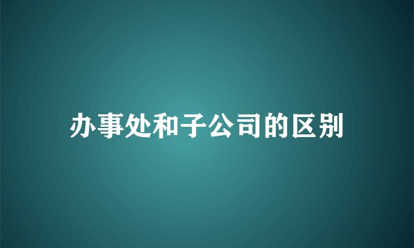 办事处和子公司的区别